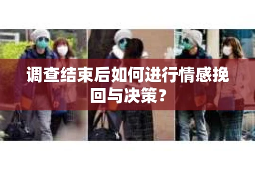 调查结束后如何进行情感挽回与决策？