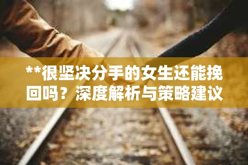 **很坚决分手的女生还能挽回吗？深度解析与策略建议**