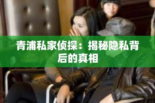 青浦私家侦探：揭秘隐私背后的真相