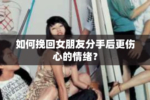 如何挽回女朋友分手后更伤心的情绪？