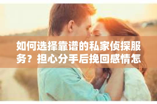 如何选择靠谱的私家侦探服务？担心分手后挽回感情怎么办？