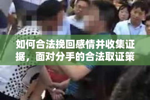 如何合法挽回感情并收集证据，面对分手的合法取证策略