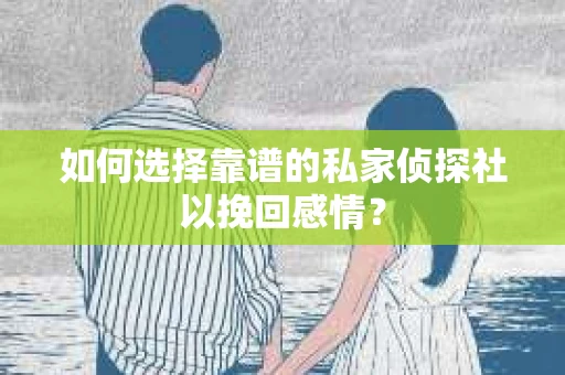 如何选择靠谱的私家侦探社以挽回感情？