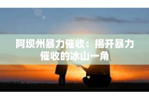 阿坝州暴力催收：揭开暴力催收的冰山一角