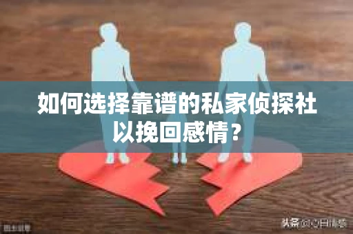 如何选择靠谱的私家侦探社以挽回感情？