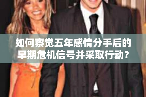 如何察觉五年感情分手后的早期危机信号并采取行动？