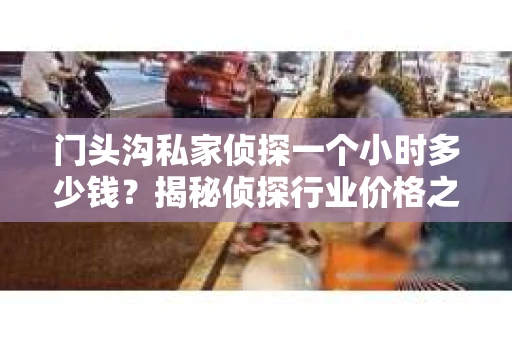 门头沟私家侦探一个小时多少钱？揭秘侦探行业价格之谜