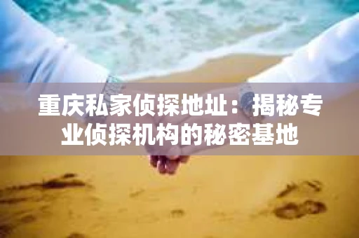 重庆私家侦探地址：揭秘专业侦探机构的秘密基地