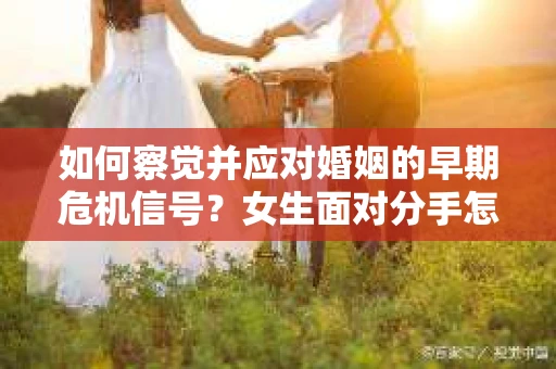如何察觉并应对婚姻的早期危机信号？女生面对分手怎么办？