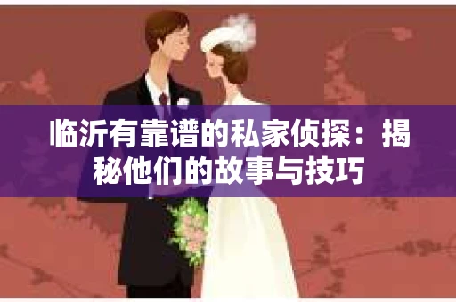 临沂有靠谱的私家侦探：揭秘他们的故事与技巧