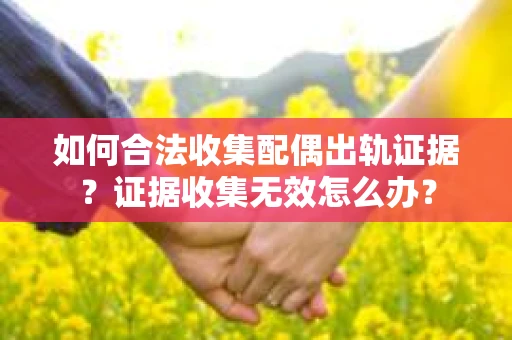 如何合法收集配偶出轨证据？证据收集无效怎么办？