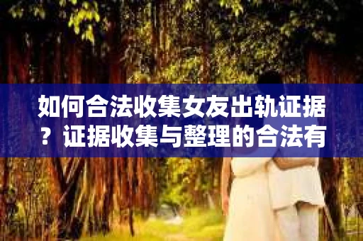 如何合法收集女友出轨证据？证据收集与整理的合法有效策略