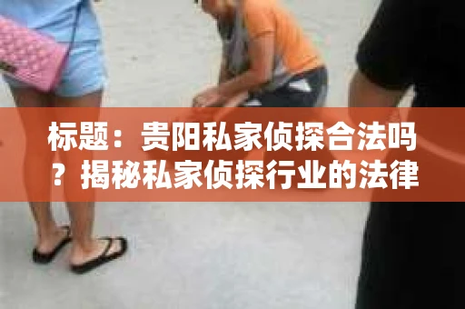 标题：贵阳私家侦探合法吗？揭秘私家侦探行业的法律边界