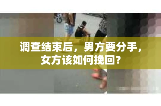 调查结束后，男方要分手，女方该如何挽回？