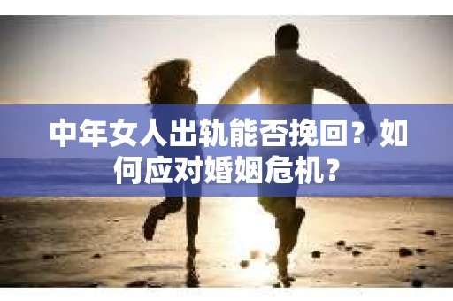中年女人出轨能否挽回？如何应对婚姻危机？