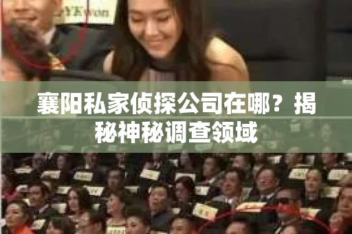 襄阳私家侦探公司在哪？揭秘神秘调查领域