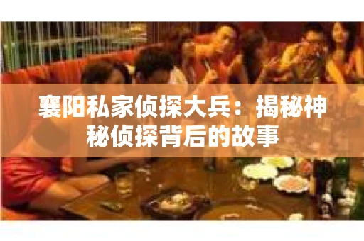 襄阳私家侦探大兵：揭秘神秘侦探背后的故事