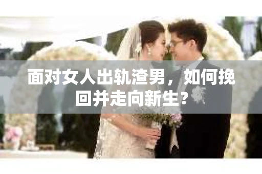 面对女人出轨渣男，如何挽回并走向新生？