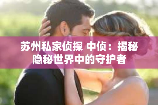 苏州私家侦探 中侦：揭秘隐秘世界中的守护者