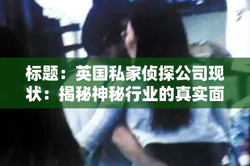 标题：英国私家侦探公司现状：揭秘神秘行业的真实面貌