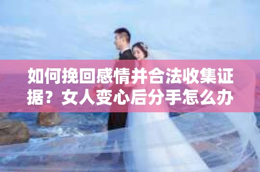 如何挽回感情并合法收集证据？女人变心后分手怎么办？