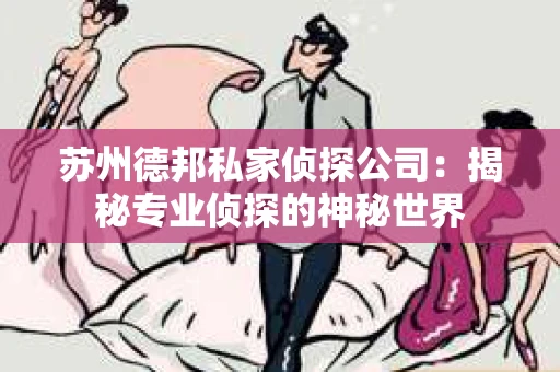 苏州德邦私家侦探公司：揭秘专业侦探的神秘世界