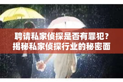 聘请私家侦探是否有罪犯？揭秘私家侦探行业的秘密面纱