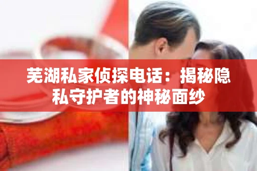 芜湖私家侦探电话:揭秘隐私守护者的神秘面纱 芜湖私家侦探电话:揭秘隐私守护者的神秘面纱