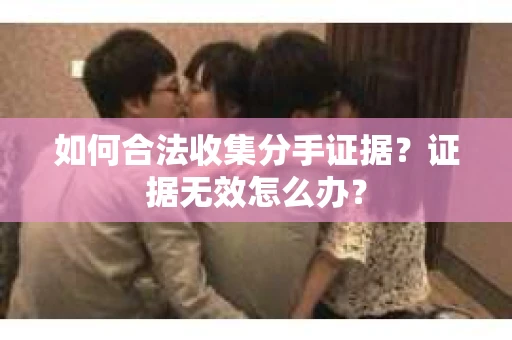 如何合法收集分手证据？证据无效怎么办？