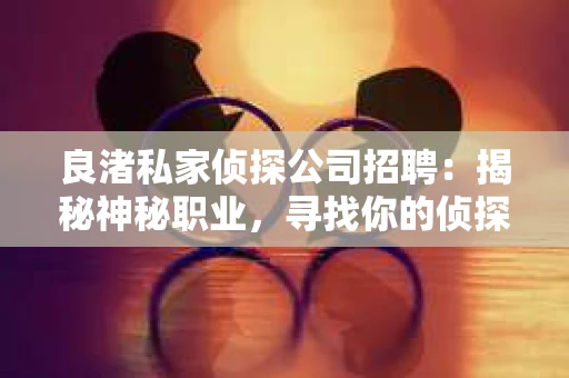 良渚私家侦探公司招聘:揭秘神秘职业,寻找你的侦探梦 良渚私家侦探公司招聘:揭秘神秘职业,寻找你的侦探梦