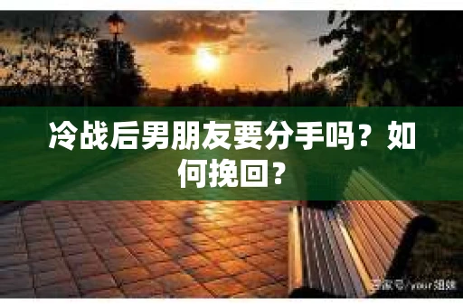 冷战后男朋友要分手吗？如何挽回？
