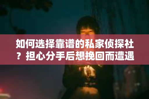 如何选择靠谱的私家侦探社？担心分手后想挽回而遭遇陷阱怎么办？