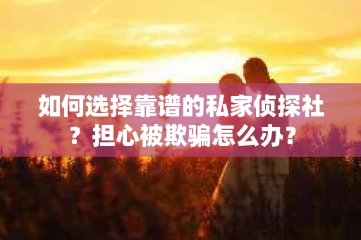 如何选择靠谱的私家侦探社？担心被欺骗怎么办？