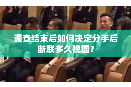 调查结束后如何决定分手后断联多久挽回？