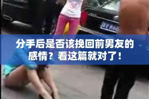 分手后是否该挽回前男友的感情？看这篇就对了！