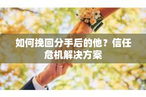 如何挽回分手后的他？信任危机解决方案