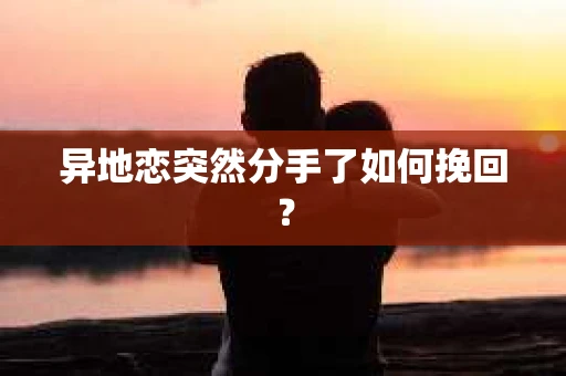异地恋突然分手了如何挽回？