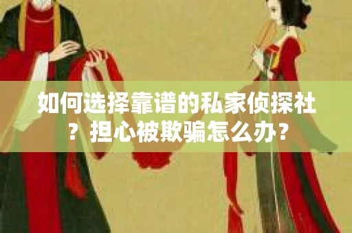 如何选择靠谱的私家侦探社？担心被欺骗怎么办？