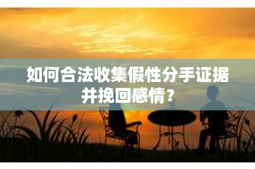 如何合法收集假性分手证据并挽回感情？