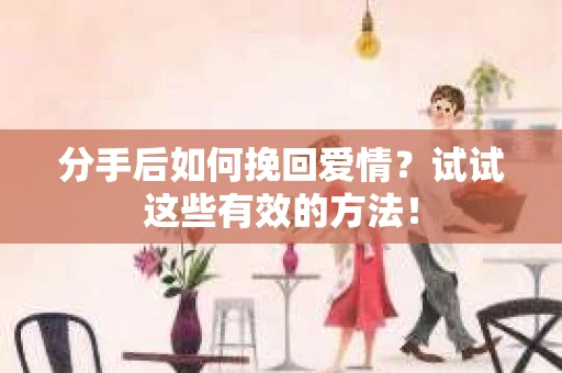 分手后如何挽回爱情？试试这些有效的方法！