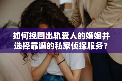 如何挽回出轨爱人的婚姻并选择靠谱的私家侦探服务？