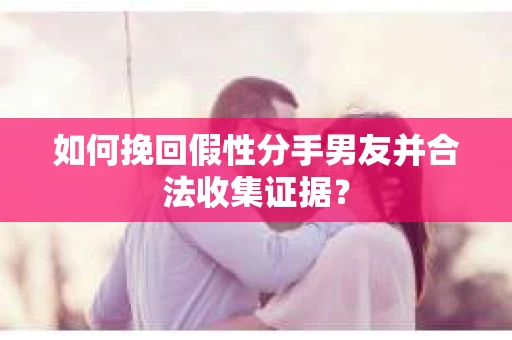 如何挽回假性分手男友并合法收集证据？
