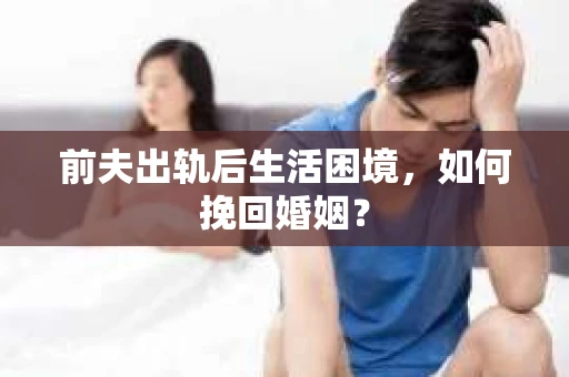 前夫出轨后生活困境，如何挽回婚姻？
