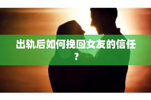 出轨后如何挽回女友的信任？