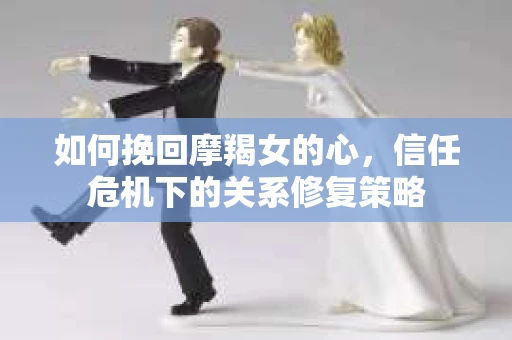 如何挽回摩羯女的心，信任危机下的关系修复策略