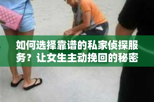 如何选择靠谱的私家侦探服务？让女生主动挽回的秘密武器怎么办？