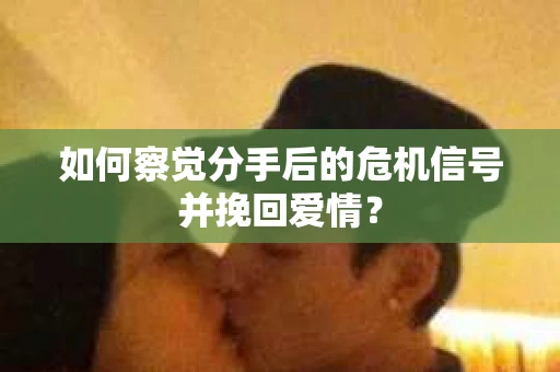 如何察觉分手后的危机信号并挽回爱情？