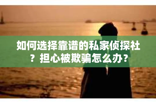 如何选择靠谱的私家侦探社？担心被欺骗怎么办？