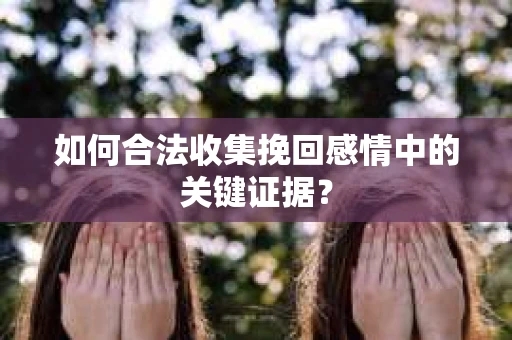如何合法收集挽回感情中的关键证据？