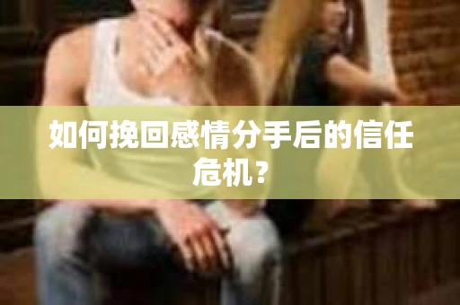 如何挽回感情分手后的信任危机？